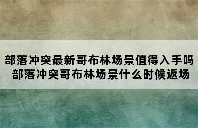 部落冲突最新哥布林场景值得入手吗 部落冲突哥布林场景什么时候返场